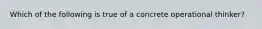 Which of the following is true of a concrete operational thinker?