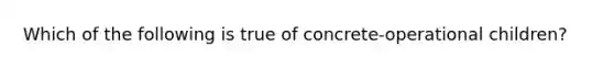 Which of the following is true of concrete-operational children?