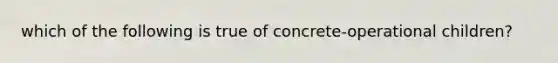 which of the following is true of concrete-operational children?