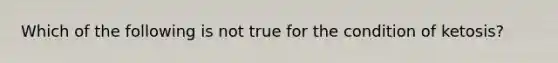 Which of the following is not true for the condition of ketosis?