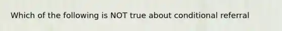 Which of the following is NOT true about conditional referral