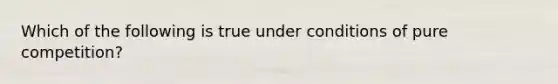 Which of the following is true under conditions of pure competition?