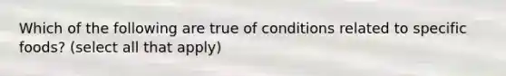 Which of the following are true of conditions related to specific foods? (select all that apply)