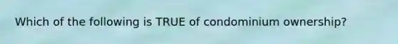 Which of the following is TRUE of condominium ownership?