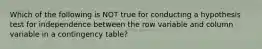Which of the following is NOT true for conducting a hypothesis test for independence between the row variable and column variable in a contingency​ table?