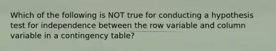 Which of the following is NOT true for conducting a hypothesis test for independence between the row variable and column variable in a contingency​ table?