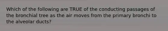 Which of the following are TRUE of the conducting passages of the bronchial tree as the air moves from the primary bronchi to the alveolar ducts?