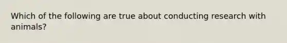 Which of the following are true about conducting research with animals?