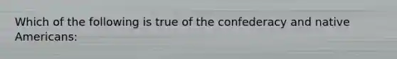 Which of the following is true of the confederacy and native Americans: