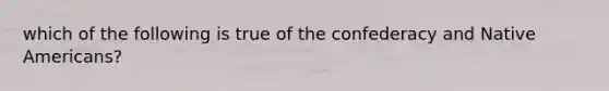 which of the following is true of the confederacy and Native Americans?