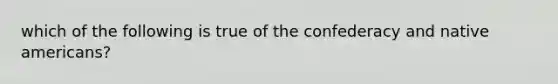 which of the following is true of the confederacy and native americans?