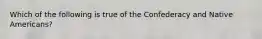 Which of the following is true of the Confederacy and Native Americans?