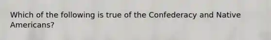 Which of the following is true of the Confederacy and <a href='https://www.questionai.com/knowledge/k3QII3MXja-native-americans' class='anchor-knowledge'>native americans</a>?