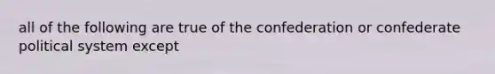 all of the following are true of the confederation or confederate political system except