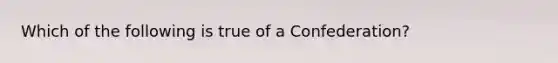 Which of the following is true of a Confederation?