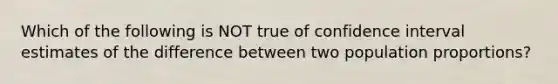 Which of the following is NOT true of confidence interval estimates of the difference between two population​ proportions?