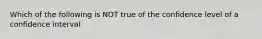 Which of the following is NOT true of the confidence level of a confidence interval