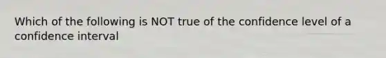 Which of the following is NOT true of the confidence level of a confidence interval