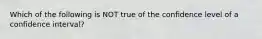 Which of the following is NOT true of the confidence level of a confidence interval?