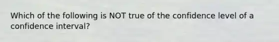 Which of the following is NOT true of the confidence level of a confidence interval?