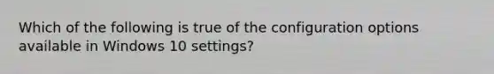 Which of the following is true of the configuration options available in Windows 10 settings?