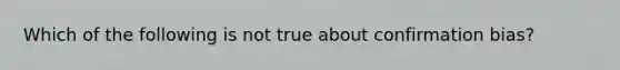 Which of the following is not true about confirmation bias?