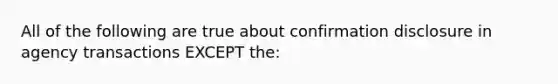 All of the following are true about confirmation disclosure in agency transactions EXCEPT the: