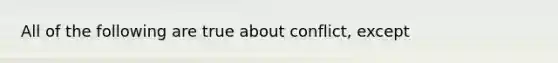 All of the following are true about conflict, except​