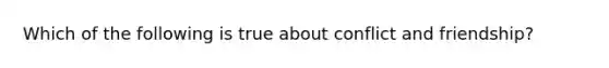Which of the following is true about conflict and friendship?