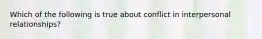 Which of the following is true about conflict in interpersonal relationships?