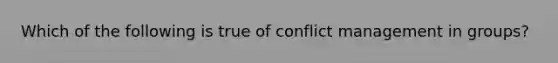 Which of the following is true of conflict management in groups?