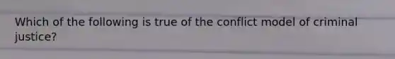 Which of the following is true of the conflict model of criminal justice?