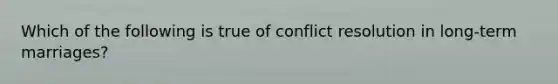 Which of the following is true of conflict resolution in long-term marriages?