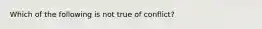 Which of the following is not true of conflict?