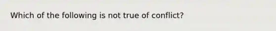 Which of the following is not true of conflict?