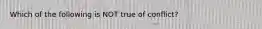 Which of the following is NOT true of conflict?