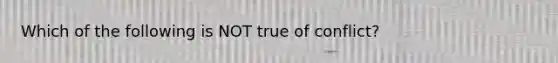 Which of the following is NOT true of conflict?