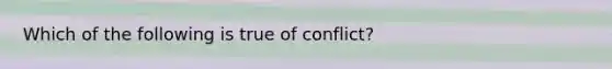 Which of the following is true of conflict?