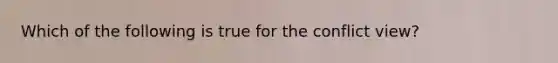 Which of the following is true for the conflict view?