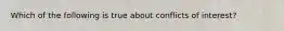 Which of the following is true about conflicts of interest?