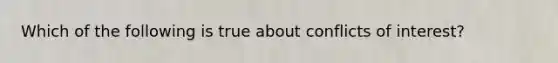 Which of the following is true about conflicts of interest?