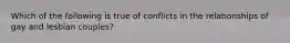 Which of the following is true of conflicts in the relationships of gay and lesbian couples?