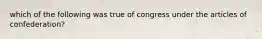 which of the following was true of congress under the articles of confederation?