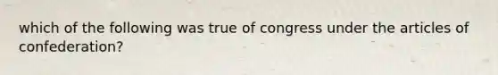 which of the following was true of congress under the articles of confederation?