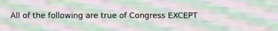 All of the following are true of Congress EXCEPT