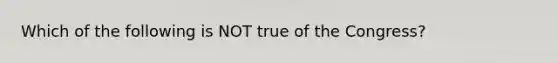 Which of the following is NOT true of the Congress?