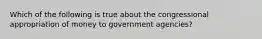 Which of the following is true about the congressional appropriation of money to government agencies?