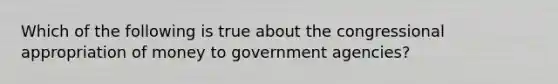 Which of the following is true about the congressional appropriation of money to government agencies?