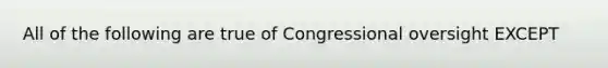 All of the following are true of Congressional oversight EXCEPT