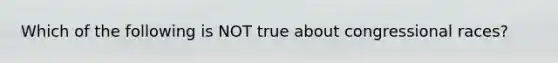 Which of the following is NOT true about congressional races?